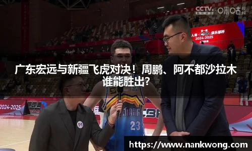 广东宏远与新疆飞虎对决！周鹏、阿不都沙拉木谁能胜出？