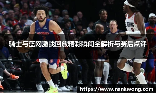 骑士与篮网激战回放精彩瞬间全解析与赛后点评